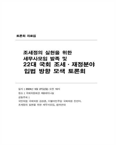 조세정의 실현을 위한 세무사모임 발족 및 22대 국회 조세·재정분야 입법 방향 모색 토론회 [전자자료] : 토론회 자료집