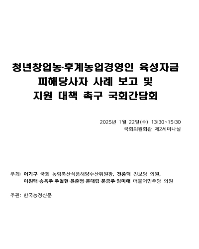 청년창업농·후계농업경영인 육성자금 피해당사자 사례 보고 및 지원 대책 촉구 국회간담회 [전자자료]