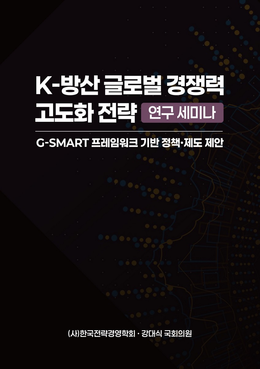 K-방산 글로벌 경쟁력 고도화 전략 연구 세미나 [전자자료] : G-SMART 프레임워크 기반 정책·제도 제안