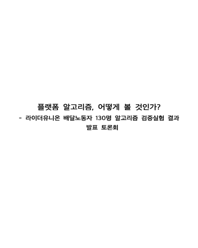 플랫폼 알고리즘, 어떻게 볼 것인가? [전자자료] : 라이더유니온 배달노동자 130명 알고리즘 검증실험 결과 발표 토론회