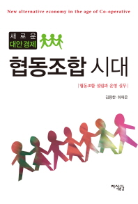 협동조합 시대 : 새로운 대안경제 = New alternative economy in the age of co-operative : 협동조합 설립과 운영 실무