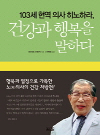(103세 현역 의사 히노하라,)건강과 행복을 말하다 : 행복과 열정으로 가득한 노(老)의사의 건강 처방전!