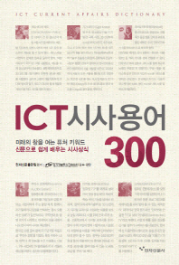 ICT 시사용어 300 = ICT current affairs dictionary : 미래의 창을 여는 퓨처 키워드 신문으로 쉽게 배우는 시사상식