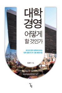 대학 경영 어떻게 할 것인가 = How to manage university & college : 위기의 한국 대학에 던지는 '대학 경영'의 새로운 패러다임