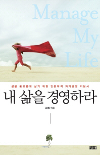 내 삶을 경영하라 = Manage my life : 삶을 풍요롭게 살기 위한 인문학적 자기경영 지침서