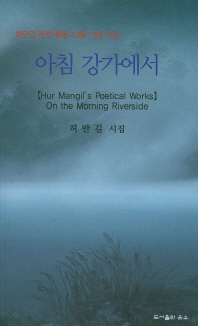 아침 강가에서 : 허만길 문학 활동 43돌 기념 시집 = Hur Mangil's poetical works : on the Morning riverside : 허만길 시집