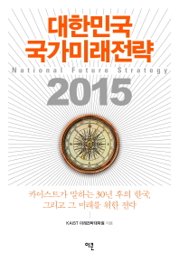 대한민국 국가미래전략 2015 = National future strategy : 카이스트가 말하는 30년 후의 한국, 그리고 그 미래를 위한 전략