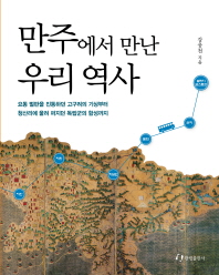 만주에서 만난 우리 역사 : 요동벌판을 진동하던 고구려의 기상부터 청산리에 울려 퍼지던 독립군의 함성까지