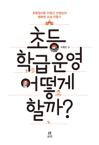 초등 학급운영 어떻게 할까? : 초등참사랑 이영근 선생님의 행복한 교실 만들기