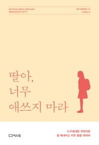 딸아, 너무 애쓰지 마라 : 누구에게든 무엇이든 잘 해내려고 지친 딸을 위하여 : 딸이 학교와 인생에서 진정한 성공과 행복을 발견하게 도와주기