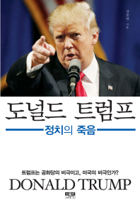 도널드 트럼프 = Donald Trump : 정치의 죽음 : 트럼프는 공화당의 비극이고, 미국의 비극인가?