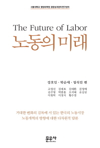 노동의 미래 = (The) future of labor : 거대한 변화의 길목에 서 있는 한국의 노동시장, 노동개혁의 방향에 대한 다차원적 담론