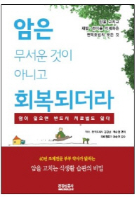 암은 무서운 것이 아니고 회복되더라 : 암이 있으면 반드시 치료법도 있다 : 암을 고치고 재발·전이를 억제하는 면역요법의 모든 것