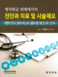 (병의원급 외래에서의) 진단과 치료 및 시술제요 : 개원의가 반드시 알아야 하는 필수 질환에 대한 처방 및 처치 122가지