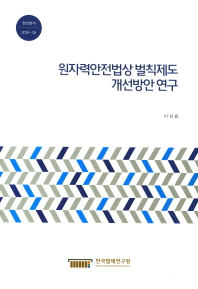 원자력안전법상 벌칙제도 개선방안 연구 = A study on schemes to improve the penalty system under the nuclear safety act