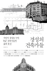 경성의 건축가들 : 식민지 경성을 누빈 'B급' 건축가들의 삶과 유산