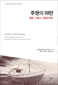 주권의 야만 : 밀항, 수용소, 재일조선인 = Frontiers of sovereignty : Korea border-crossings and deportation camps in post-empire Japan