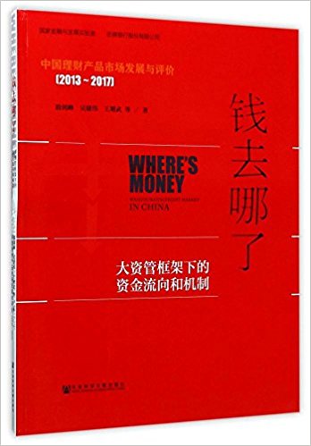 钱去哪了 : 大资管框架下的资金流向和机制 = Where's money : wealth management market in China : 中国理财产品市场发展与评价, 2013-2017