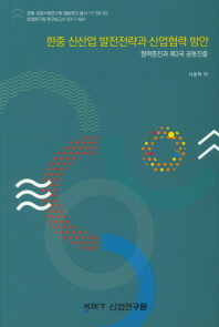 한중 신산업 발전전략과 산업협력 방안 : 협력증진과 제3국 공동진출
