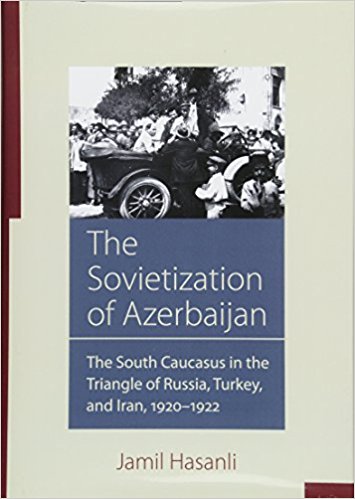 The Sovietization of Azerbaijan : the South Caucasus in the triangle of Russia, Turkey, and Iran, 1920-1922