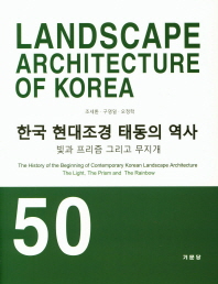 한국 현대조경 태동의 역사 : 빛과 프리즘 그리고 무지개 = Landscape architecture of Korea : the history of the beginning of contemporary Korean landscape architecture : the light, the prism and the rainbow