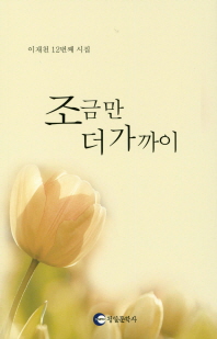 조금만 더 가까이 : 이재천 12번째 시집