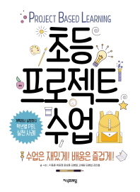 초등 프로젝트 수업 = Project based learning : 수업은 재밌게! 배움은 즐겁게!