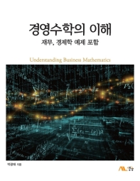 경영수학의 이해 = Understanding business mathematics : 재무, 경제학 예제 포함