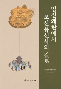 임진왜란에서 조선통신사의 길로 : 戰爭의 傷處와 治癒, 그리고 和解