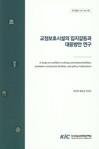 교정보호시설의 입지갈등과 대응방안 연구 = A study on conflicts in siting correctional facilities, probation and parole facilities, and policy implications