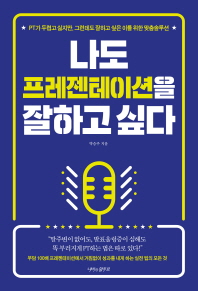나도 프레젠테이션을 잘하고 싶다 : PT가 두렵고 싫지만, 그런데도 잘하고 싶은 이를 위한 맞춤솔루션