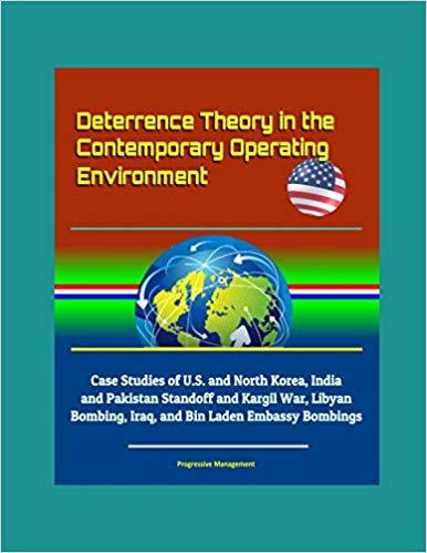 Deterrence theory in the contemporary operating environment : case studies of U.S. and North Korea, India and Pakistan standoff and kargil war, libyan bombing, Iraq, and Bin Laden embassy bombings