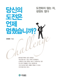 당신의 도전은 언제 멈췄습니까? = Challenge : 도전하지 않는 자, 성장도 없다
