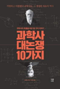 과학사 대논쟁 10가지 : 과학사의 흐름을 바꾼 열 가지 이야기 : 격렬하고 비열했던 과학자들, 그 생생한 싸움의 역사