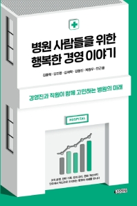 병원 사람들을 위한 행복한 경영이야기 : 경영진과 직원이 함께 고민하는 병원의 미래