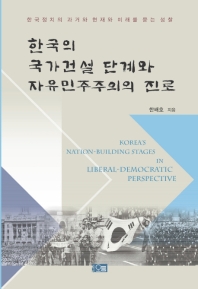 한국의 국가건설 단계와 자유민주주의의 진로 = Korea's nation-building stages in liberal-democratic perspective : 한국정치의 과거와 현재와 미래를 묻는 성찰