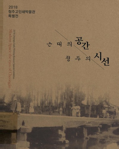 근대의 공간 청주의 시선 : 2018 청주고인쇄박물관 특별전 = Modern space the eyes of Cheongju : Cheongju Early Printing Museum special exhibition