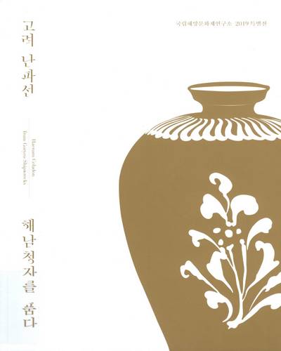 고려난파선 : 해남청자를 품다 = Haenam celadon from Goryeo shipwrecks : 국립해양문화재연구소 2019 특별전