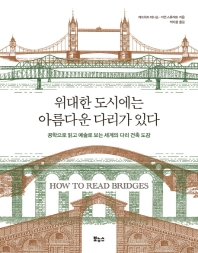 위대한 도시에는 아름다운 다리가 있다 : 공학으로 읽고 예술로 보는 세계의 다리 건축 도감 