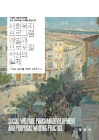 사회복지 프로그램 개발과 프로포절 작성의 실제 = Social welfare program development and proposal writing practice : 다양한 재정지원처별 우수 프로포절 사례를 중심으로