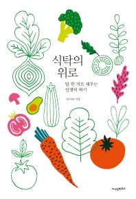 식탁의 위로 : 밥 한 끼로 채우는 인생의 허기