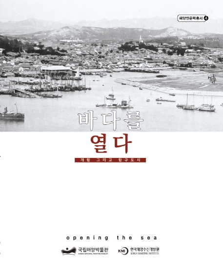 바다를 열다 = Opening the sea : 개항 그리고 항구도시