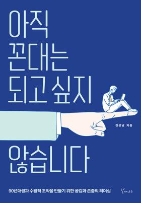 아직 꼰대는 되고 싶지 않습니다 : 90년대생과 수평적 조직을 만들기 위한 공감과 존중의 리더십