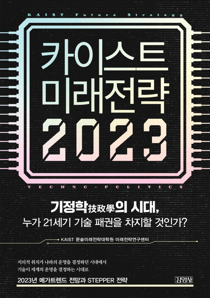 카이스트 미래전략 2023 = KAIST future strategy techno-politics : 기정학(技政學)의 시대, 누가 21세기 기술 패권을 차지할 것인가?