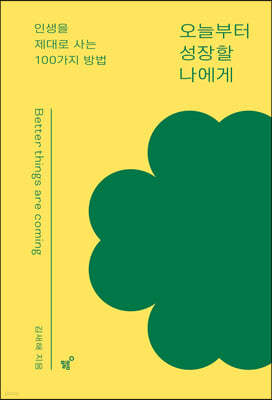 오늘부터 성장할 나에게 = Better things are coming : 인생을 제대로 사는 100가지 방법