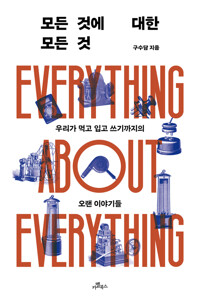 모든 것에 대한 모든 것 = Everything about everything : 우리가 먹고 입고 쓰기까지의 오랜 이야기들