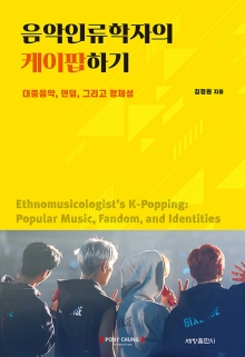 음악인류학자의 케이팝하기 : 대중음악, 팬덤, 그리고 정체성 = Ethnomusicologist's K-popping : popular music, fandom, and identities