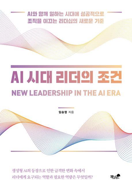 AI 시대 리더의 조건 = New leadership in the AI era : AI와 함께 일하는 시대에 성공적으로 조직을 이끄는 리더십의 새로운 기준