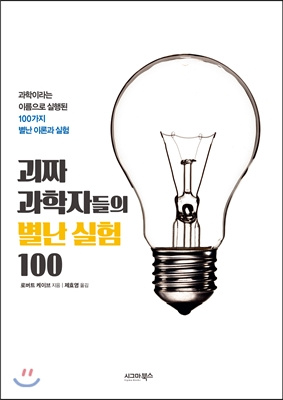 괴짜 과학자들의 별난 실험 100 : 과학이라는 이름으로 실행된 100가지 별난 이론과 실험